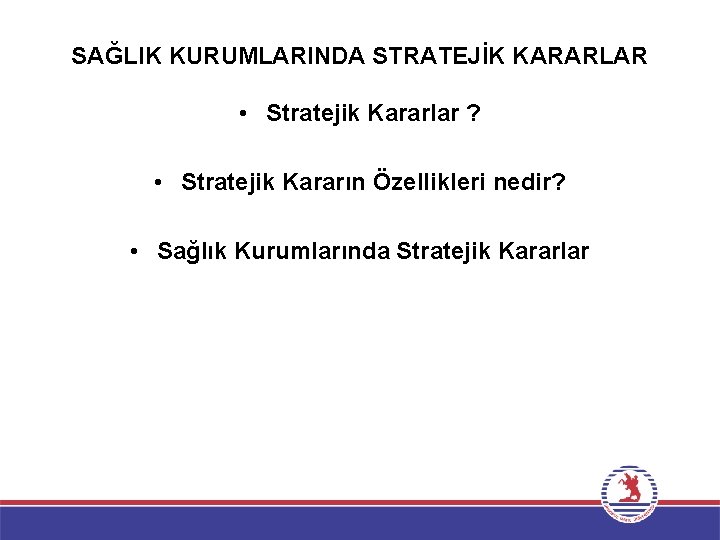 SAĞLIK KURUMLARINDA STRATEJİK KARARLAR • Stratejik Kararlar ? • Stratejik Kararın Özellikleri nedir? •