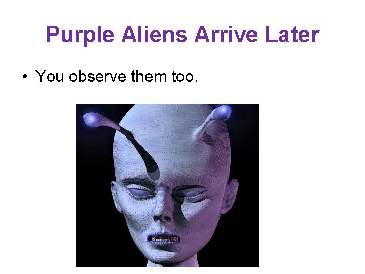 Purple Aliens Arrive Later • You observe them too. 