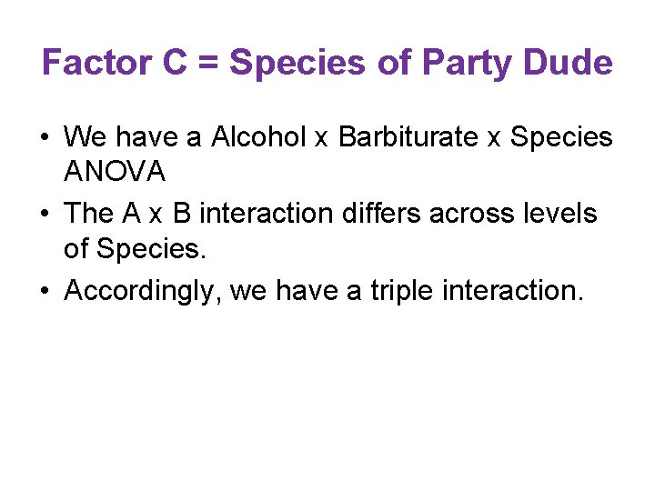 Factor C = Species of Party Dude • We have a Alcohol x Barbiturate
