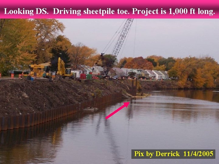 Looking DS. Driving sheetpile toe. Project is 1, 000 ft long. Pix by Derrick