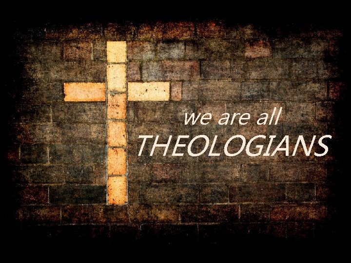 we are all THEOLOGIANS 