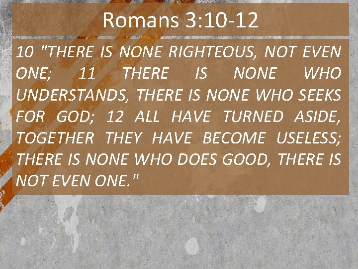 Romans 3: 10 -12 10 "THERE IS NONE RIGHTEOUS, NOT EVEN ONE; 11 THERE