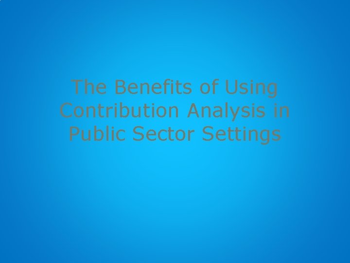 The Benefits of Using Contribution Analysis in Public Sector Settings 
