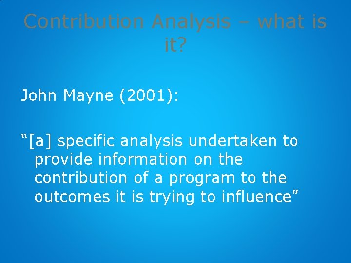 Contribution Analysis – what is it? John Mayne (2001): “[a] specific analysis undertaken to