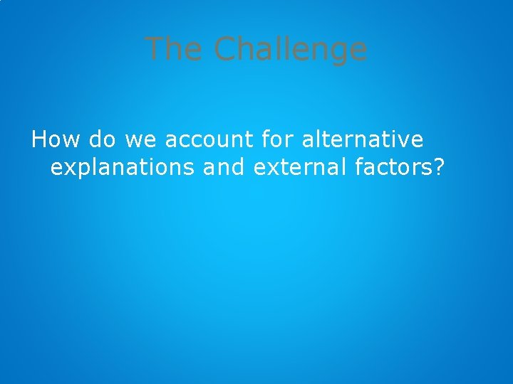 The Challenge How do we account for alternative explanations and external factors? 