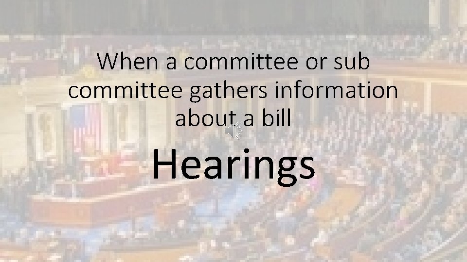When a committee or sub committee gathers information about a bill Hearings 