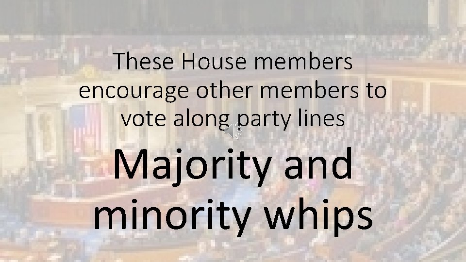 These House members encourage other members to vote along party lines Majority and minority