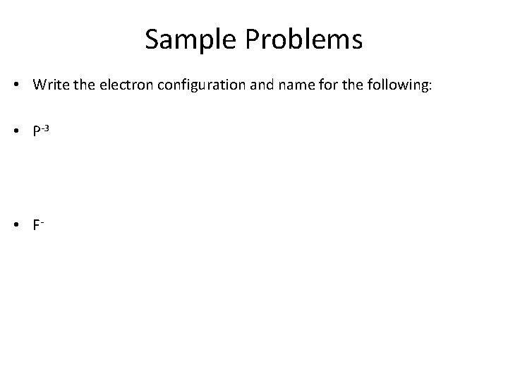 Sample Problems • Write the electron configuration and name for the following: • P-3