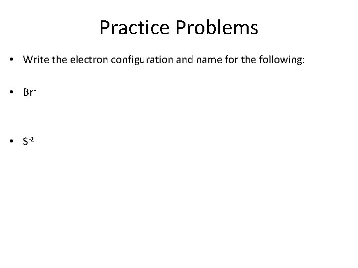 Practice Problems • Write the electron configuration and name for the following: • Br-