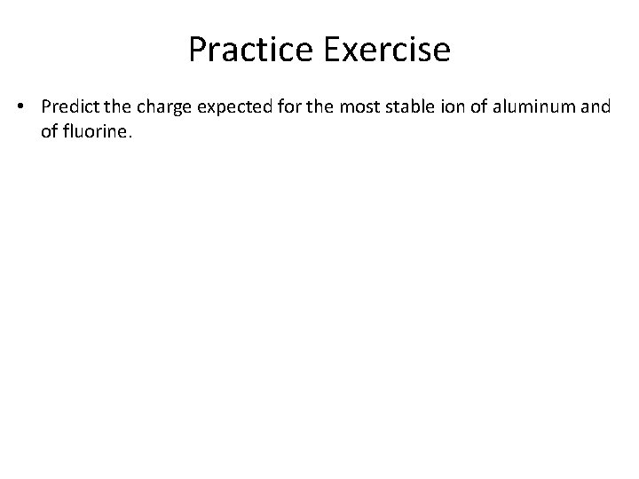 Practice Exercise • Predict the charge expected for the most stable ion of aluminum