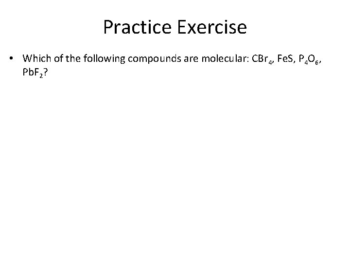 Practice Exercise • Which of the following compounds are molecular: CBr 4, Fe. S,