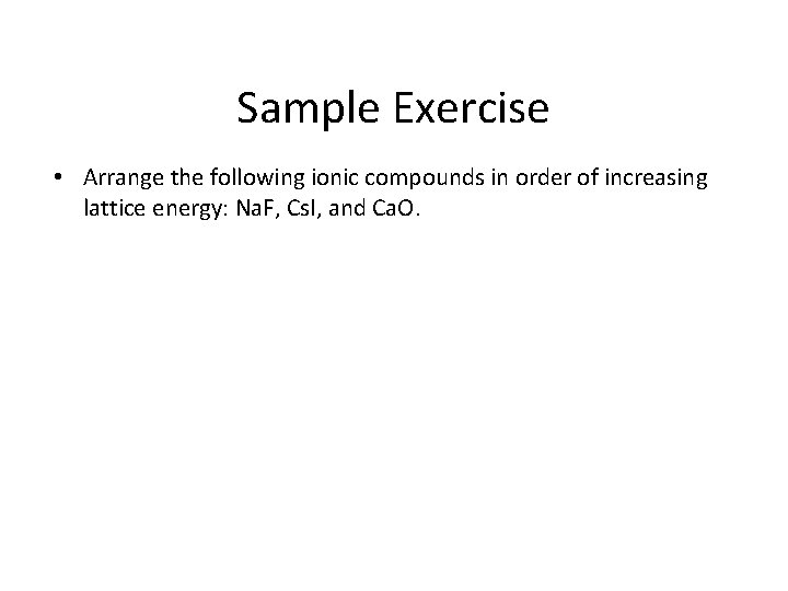 Sample Exercise • Arrange the following ionic compounds in order of increasing lattice energy: