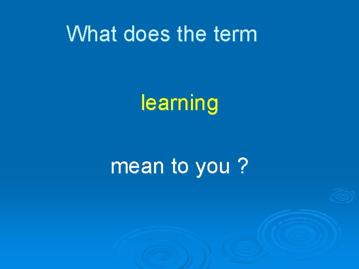 What does the term learning mean to you ? 