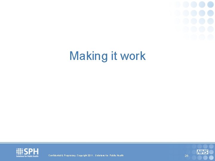 Making it work Confidential & Proprietary, Copyright 2011, Solutions for Public Health 26 