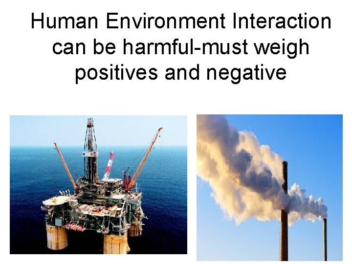 Human Environment Interaction can be harmful-must weigh positives and negative 