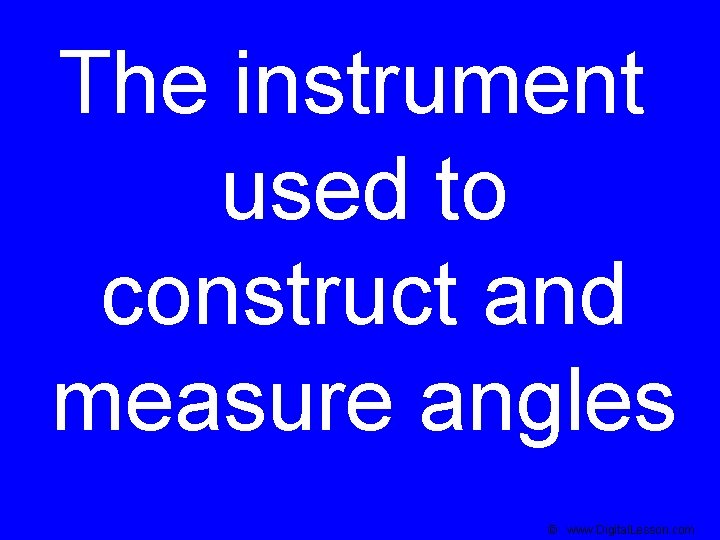 The instrument used to construct and measure angles © www. Digital. Lesson. com 