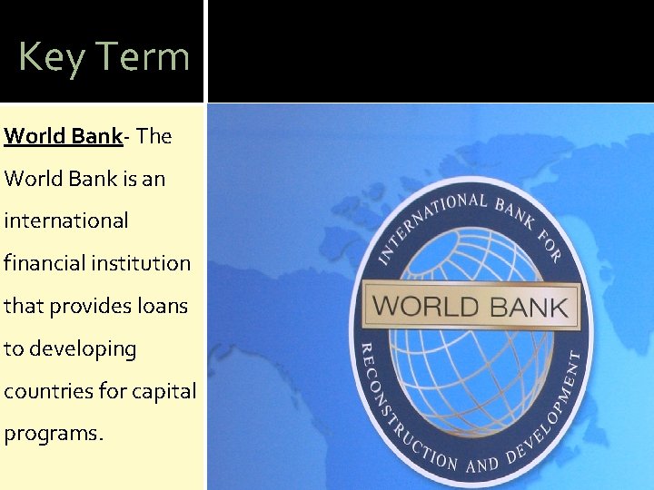 Key Term World Bank- The World Bank is an international financial institution that provides