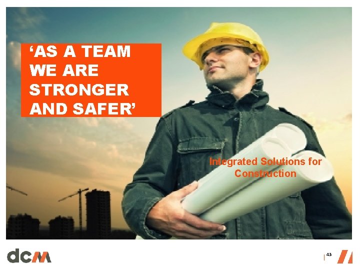 ‘AS A TEAM WE ARE STRONGER AND SAFER’ Integrated Solutions for Construction │ 43 ‘AS A TEAM WE ARE STRONGER AND SAFER’ Integrated Solutions for Construction │ 43