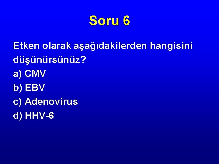 Soru 6 Etken olarak aşağıdakilerden hangisini düşünürsünüz? a) CMV b) EBV c) Adenovirus d)