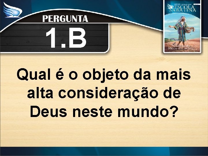 1. B Qual é o objeto da mais alta consideração de Deus neste mundo?