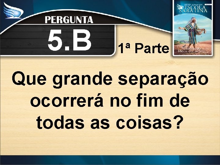 5. B 1ª Parte Que grande separação ocorrerá no fim de todas as coisas?