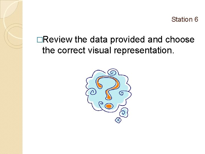 Station 6 �Review the data provided and choose the correct visual representation. 