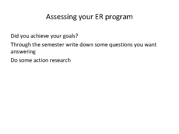 Assessing your ER program Did you achieve your goals? Through the semester write down