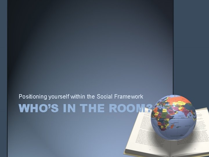 Positioning yourself within the Social Framework WHO’S IN THE ROOM? 