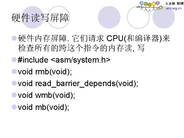 硬件读写屏障 l 硬件内存屏障. 它们请求 CPU(和编译器)来 检查所有的跨这个指令的内存读, 写 l #include <asm/system. h> l void rmb(void);