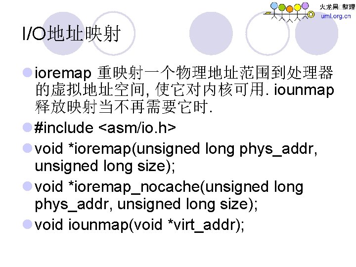 I/O地址映射 l ioremap 重映射一个物理地址范围到处理器 的虚拟地址空间, 使它对内核可用. iounmap 释放映射当不再需要它时. l #include <asm/io. h> l void