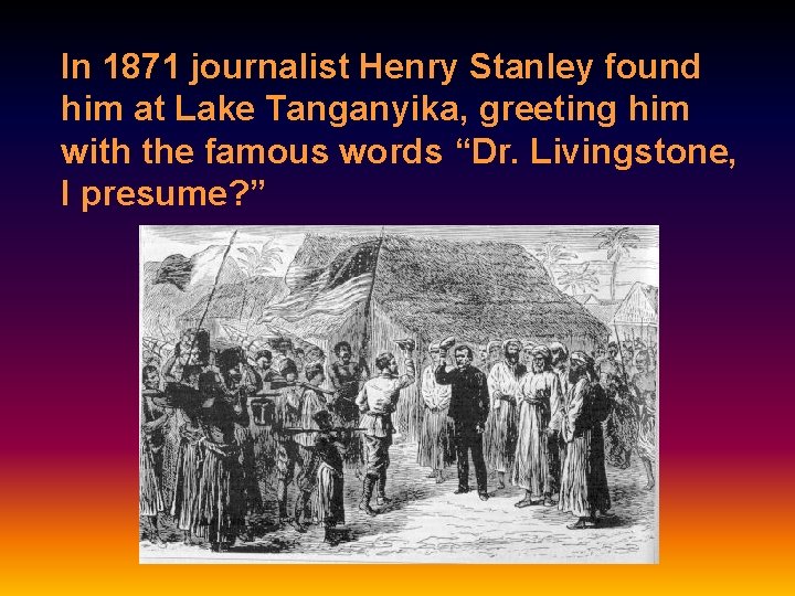 In 1871 journalist Henry Stanley found him at Lake Tanganyika, greeting him with the