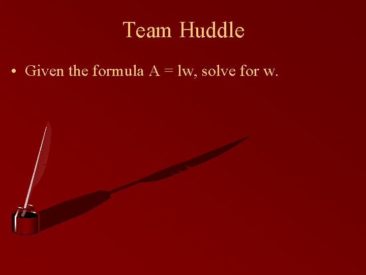 Team Huddle • Given the formula A = lw, solve for w. 