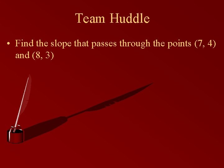 Team Huddle • Find the slope that passes through the points (7, 4) and