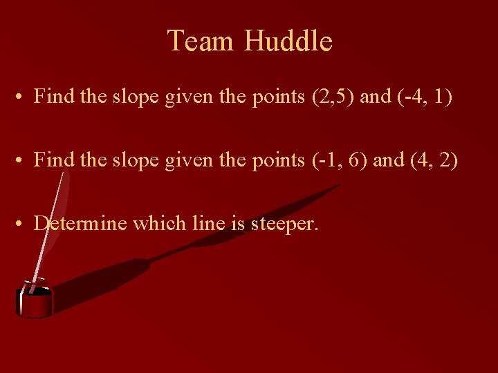 Team Huddle • Find the slope given the points (2, 5) and (-4, 1)