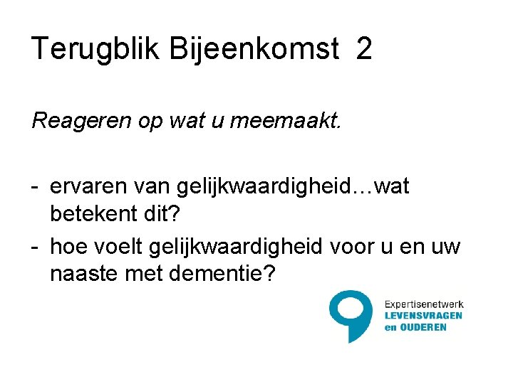 Terugblik Bijeenkomst 2 Reageren op wat u meemaakt. - ervaren van gelijkwaardigheid…wat betekent dit?