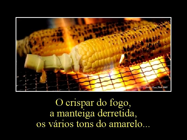 O crispar do fogo, a manteiga derretida, os vários tons do amarelo. . .