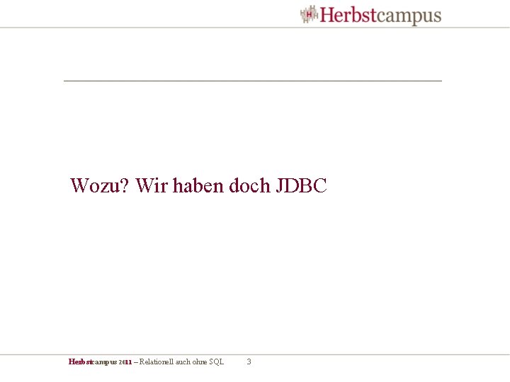 Wozu? Wir haben doch JDBC Herbstcampus 2011 – Relationell auch ohne SQL 3 