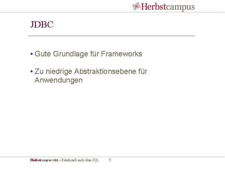 JDBC • Gute Grundlage für Frameworks • Zu niedrige Abstraktionsebene für Anwendungen Herbstcampus 2011