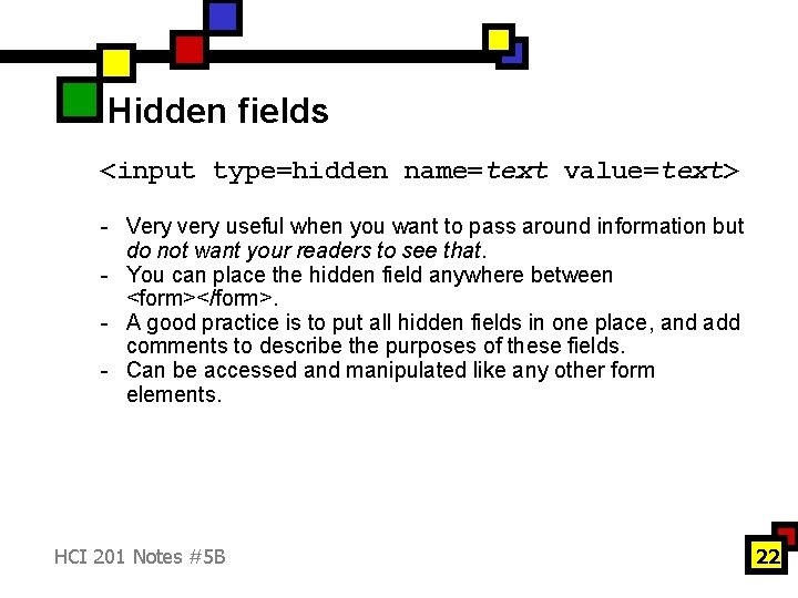 Hidden fields <input type=hidden name=text value=text> - Very very useful when you want to