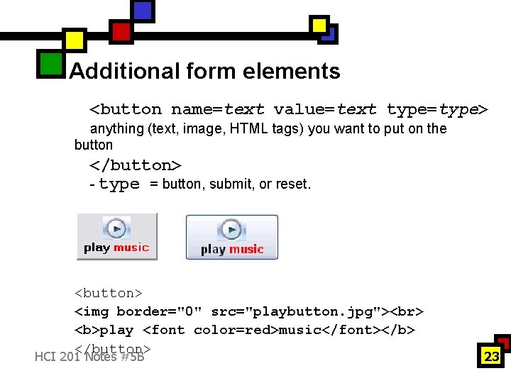 Additional form elements <button name=text value=text type=type> anything (text, image, HTML tags) you want
