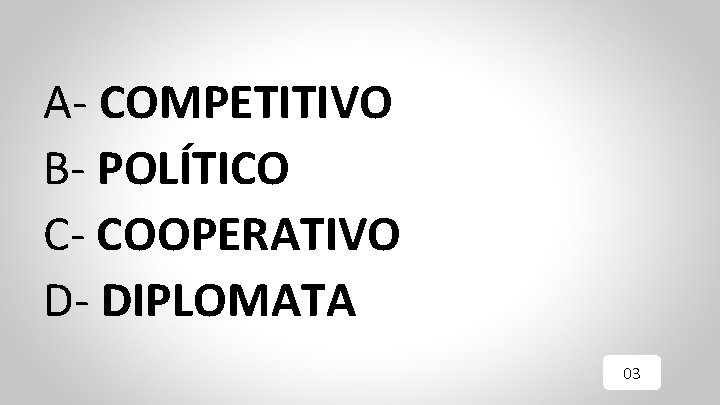 A- COMPETITIVO B- POLÍTICO C- COOPERATIVO D- DIPLOMATA 03 