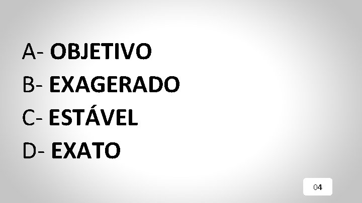 A- OBJETIVO B- EXAGERADO C- ESTÁVEL D- EXATO 04 
