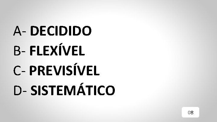 A- DECIDIDO B- FLEXÍVEL C- PREVISÍVEL D- SISTEMÁTICO 08 