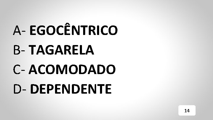 A- EGOCÊNTRICO B- TAGARELA C- ACOMODADO D- DEPENDENTE 14 