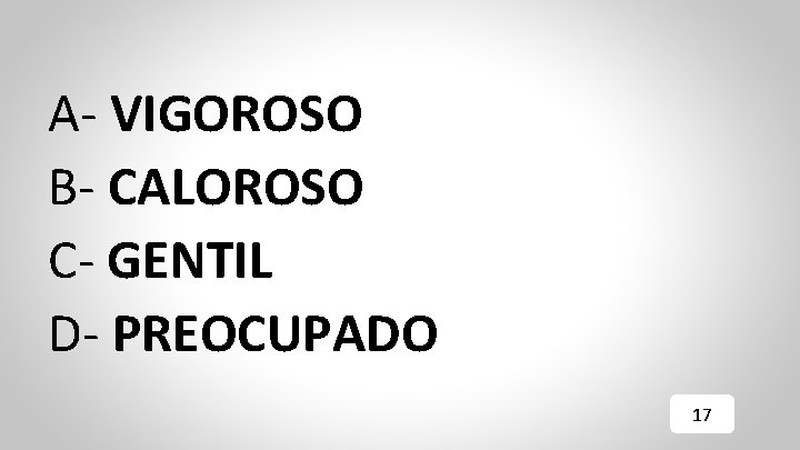 A- VIGOROSO B- CALOROSO C- GENTIL D- PREOCUPADO 17 