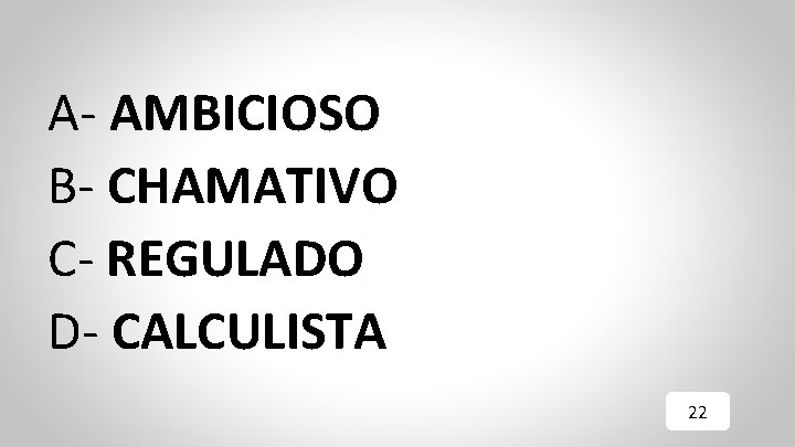 A- AMBICIOSO B- CHAMATIVO C- REGULADO D- CALCULISTA 22 