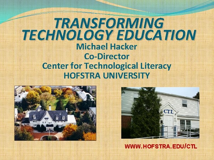 TRANSFORMING TECHNOLOGY EDUCATION Michael Hacker Co-Director Center for Technological Literacy HOFSTRA UNIVERSITY CTL WWW.