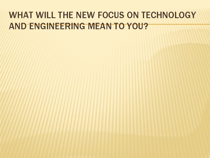 WHAT WILL THE NEW FOCUS ON TECHNOLOGY AND ENGINEERING MEAN TO YOU? 