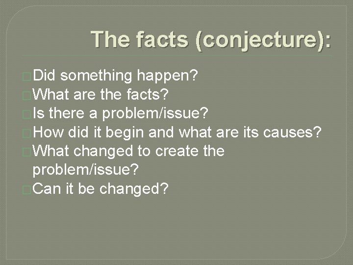 The facts (conjecture): �Did something happen? �What are the facts? �Is there a problem/issue?