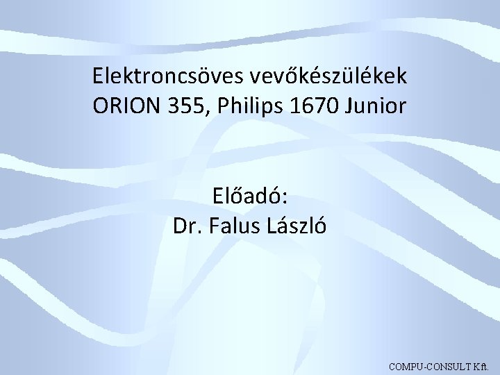 Elektroncsöves vevőkészülékek ORION 355, Philips 1670 Junior Előadó: Dr. Falus László COMPU-CONSULT Kft. 